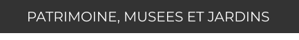 PATRIMOINE, MUSEES ET JARDINS